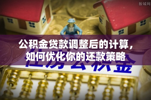 翁牛特旗公积金贷款调整后的计算，如何优化你的还款策略