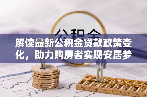 翁牛特旗解读最新公积金贷款政策变化，助力购房者实现安居梦想