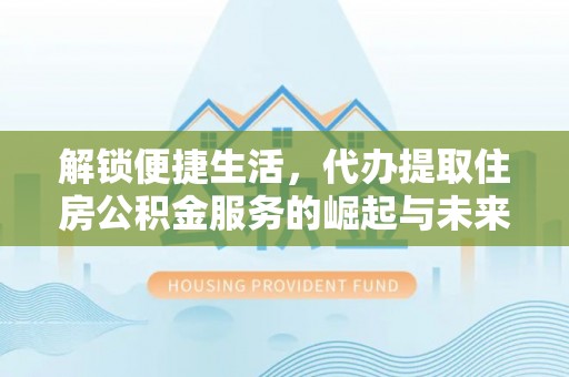翁牛特旗解锁便捷生活，代办提取住房公积金服务的崛起与未来