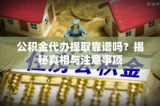 翁牛特旗公积金代办提取靠谱吗？揭秘真相与注意事项