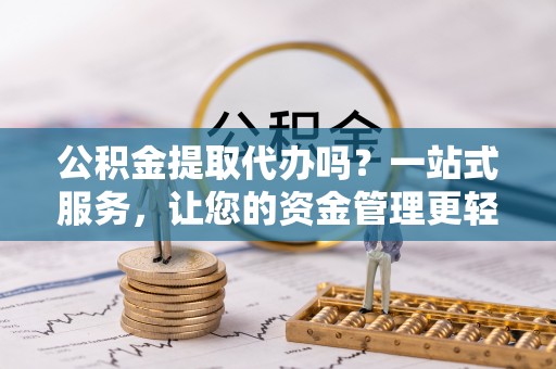 翁牛特旗公积金提取代办吗？一站式服务，让您的资金管理更轻松
