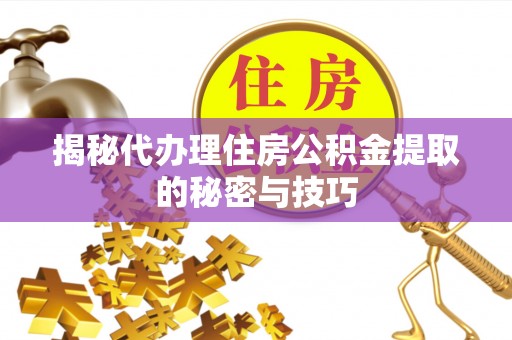 翁牛特旗揭秘代办理住房公积金提取的秘密与技巧