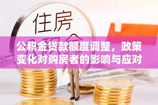翁牛特旗公积金贷款额度调整，政策变化对购房者的影响与应对策略