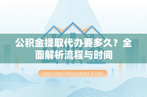 翁牛特旗公积金提取代办要多久？全面解析流程与时间
