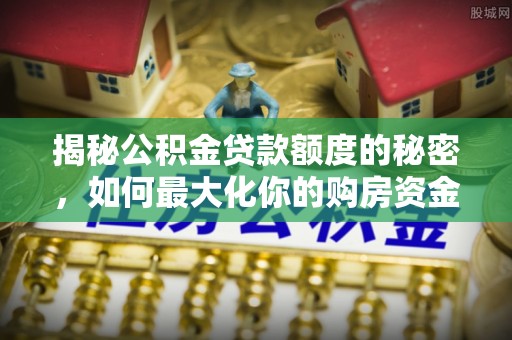 翁牛特旗揭秘公积金贷款额度的秘密，如何最大化你的购房资金
