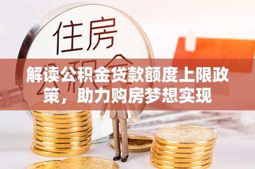 翁牛特旗解读公积金贷款额度上限政策，助力购房梦想实现