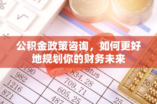 翁牛特旗公积金政策咨询，如何更好地规划你的财务未来