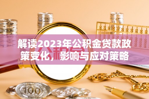 翁牛特旗解读2023年公积金贷款政策变化，影响与应对策略