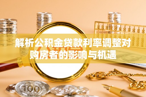 翁牛特旗解析公积金贷款利率调整对购房者的影响与机遇