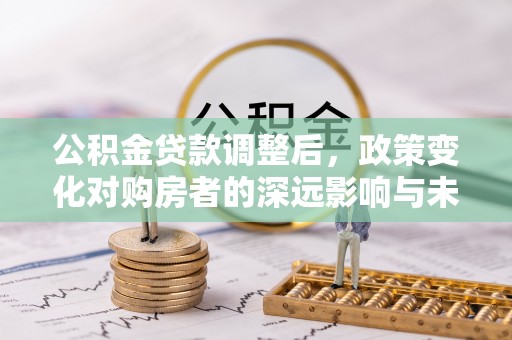 翁牛特旗公积金贷款调整后，政策变化对购房者的深远影响与未来趋势分析