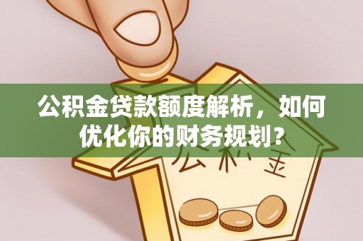 翁牛特旗公积金贷款额度解析，如何优化你的财务规划？