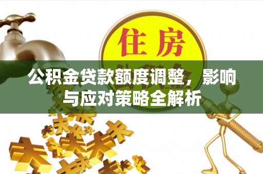 翁牛特旗公积金贷款额度调整，影响与应对策略全解析