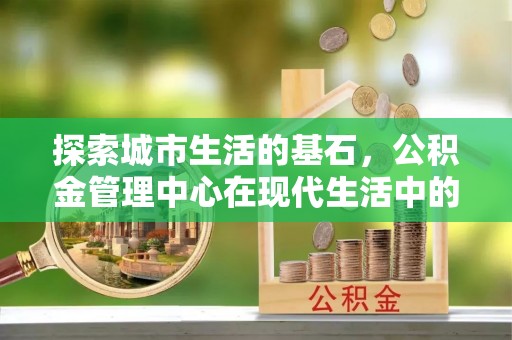 翁牛特旗探索城市生活的基石，公积金管理中心在现代生活中的重要角色