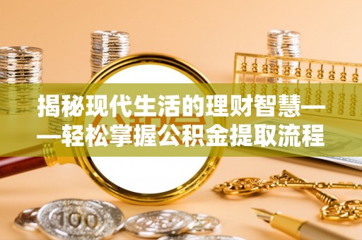 翁牛特旗揭秘现代生活的理财智慧——轻松掌握公积金提取流程的实用指南