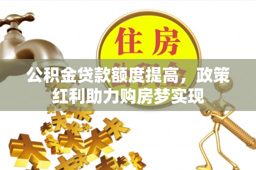 翁牛特旗公积金贷款额度提高，政策红利助力购房梦实现