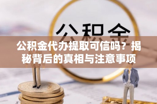 翁牛特旗公积金代办提取可信吗？揭秘背后的真相与注意事项