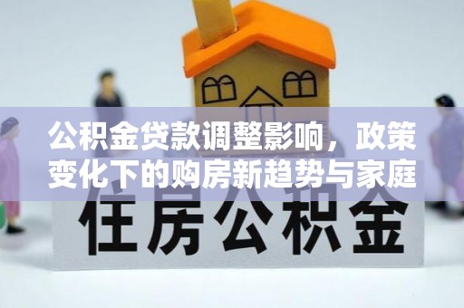 翁牛特旗公积金贷款调整影响，政策变化下的购房新趋势与家庭财务规划