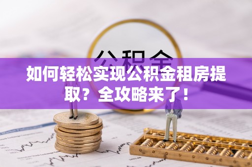 翁牛特旗如何轻松实现公积金租房提取？全攻略来了！