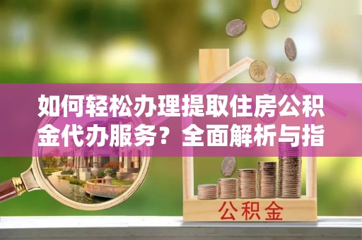 翁牛特旗如何轻松办理提取住房公积金代办服务？全面解析与指南