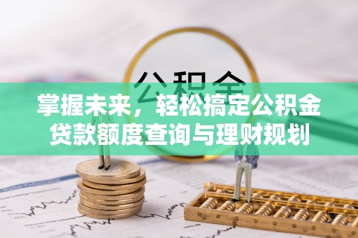 翁牛特旗掌握未来，轻松搞定公积金贷款额度查询与理财规划