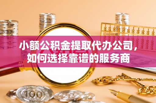 翁牛特旗小额公积金提取代办公司，如何选择靠谱的服务商