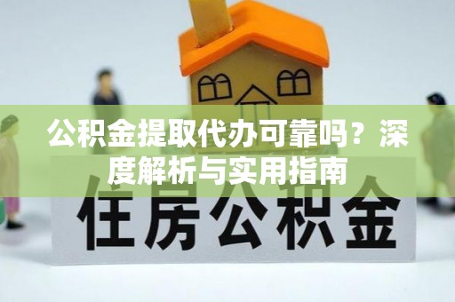 翁牛特旗公积金提取代办可靠吗？深度解析与实用指南