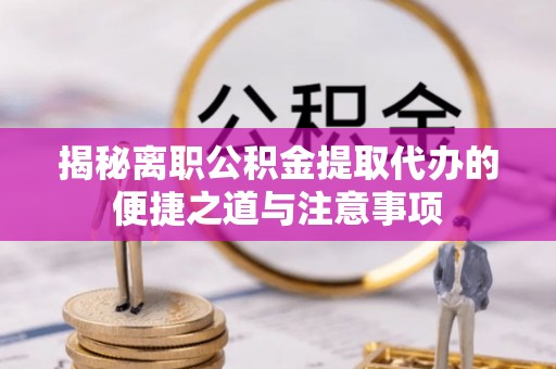 翁牛特旗揭秘离职公积金提取代办的便捷之道与注意事项