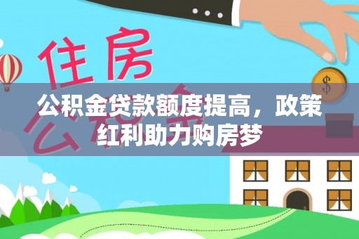 翁牛特旗公积金贷款额度提高，政策红利助力购房梦