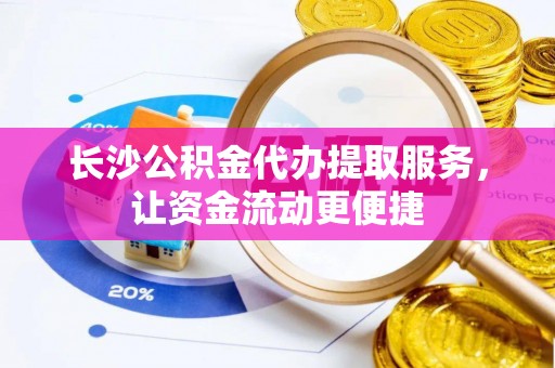 翁牛特旗长沙公积金代办提取服务，让资金流动更便捷