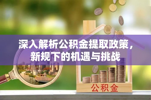 翁牛特旗深入解析公积金提取政策，新规下的机遇与挑战