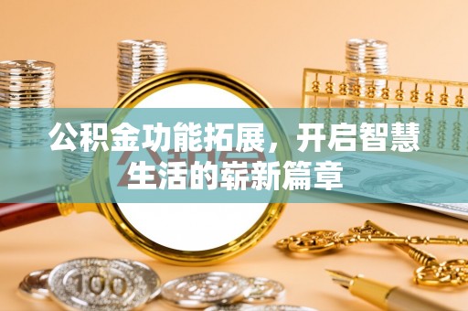 翁牛特旗公积金功能拓展，开启智慧生活的崭新篇章