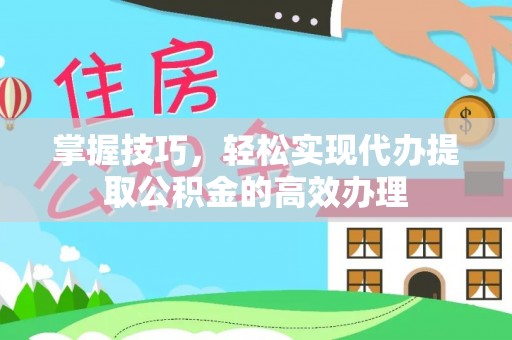 翁牛特旗掌握技巧，轻松实现代办提取公积金的高效办理