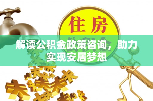 翁牛特旗解读公积金政策咨询，助力实现安居梦想