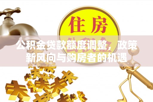 翁牛特旗公积金贷款额度调整，政策新风向与购房者的机遇