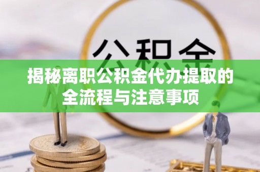 翁牛特旗揭秘离职公积金代办提取的全流程与注意事项