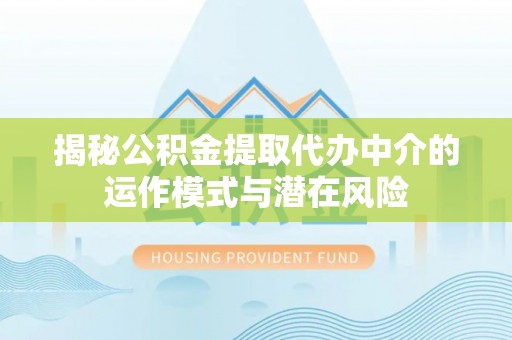 翁牛特旗揭秘公积金提取代办中介的运作模式与潜在风险