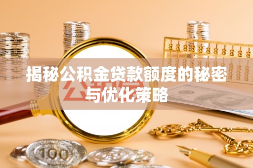 翁牛特旗揭秘公积金贷款额度的秘密与优化策略