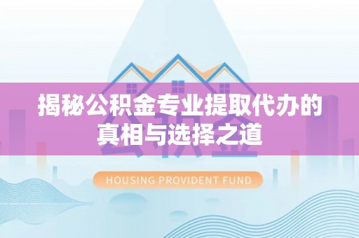 翁牛特旗揭秘公积金专业提取代办的真相与选择之道