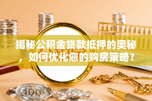 翁牛特旗揭秘公积金贷款抵押的奥秘，如何优化您的购房策略？
