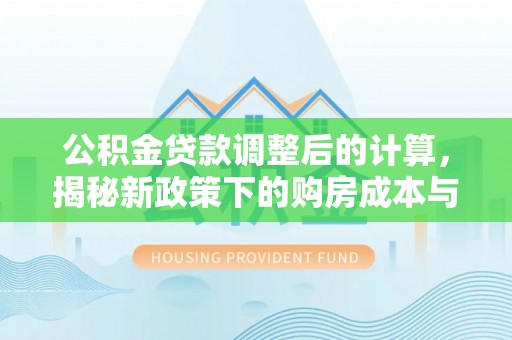 翁牛特旗公积金贷款调整后的计算，揭秘新政策下的购房成本与规划策略