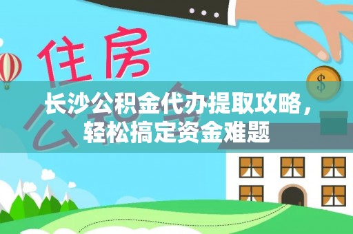 翁牛特旗长沙公积金代办提取攻略，轻松搞定资金难题