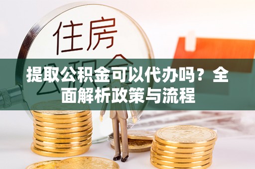 翁牛特旗提取公积金可以代办吗？全面解析政策与流程
