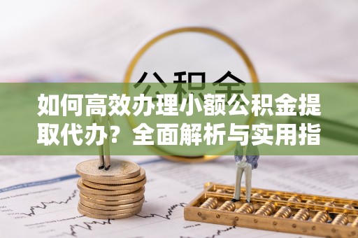 翁牛特旗如何高效办理小额公积金提取代办？全面解析与实用指南