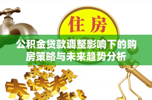 翁牛特旗公积金贷款调整影响下的购房策略与未来趋势分析
