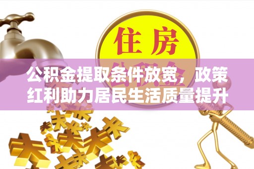 翁牛特旗公积金提取条件放宽，政策红利助力居民生活质量提升
