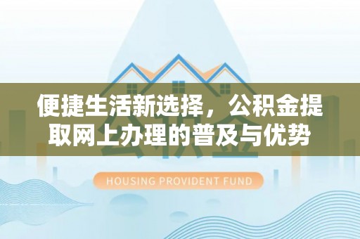 翁牛特旗便捷生活新选择，公积金提取网上办理的普及与优势