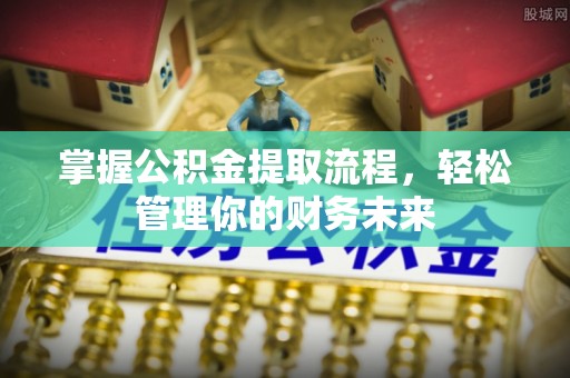 翁牛特旗掌握公积金提取流程，轻松管理你的财务未来