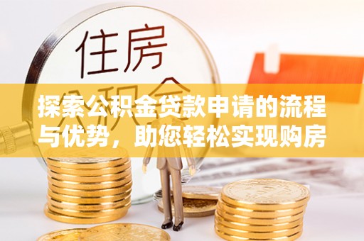 翁牛特旗探索公积金贷款申请的流程与优势，助您轻松实现购房梦想