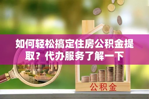 翁牛特旗如何轻松搞定住房公积金提取？代办服务了解一下