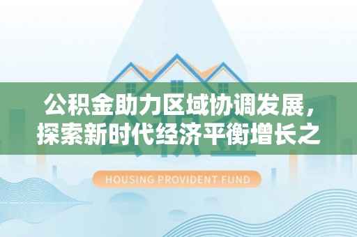 翁牛特旗公积金助力区域协调发展，探索新时代经济平衡增长之道